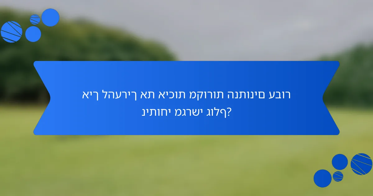 איך להעריך את איכות מקורות הנתונים עבור ניתוחי מגרשי גולף?