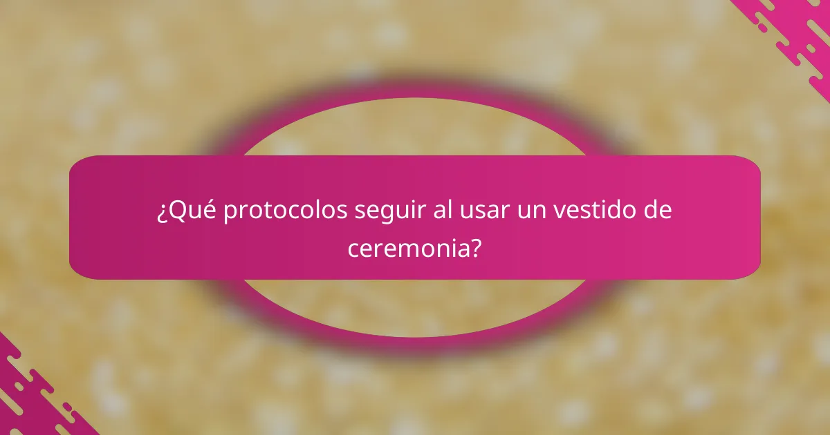 ¿Qué protocolos seguir al usar un vestido de ceremonia?